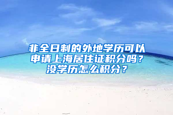 非全日制的外地學(xué)歷可以申請(qǐng)上海居住證積分嗎？沒(méi)學(xué)歷怎么積分？