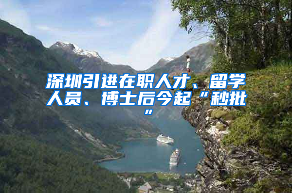 深圳引進(jìn)在職人才、留學(xué)人員、博士后今起“秒批”