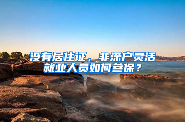 沒有居住證，非深戶靈活就業(yè)人員如何參保？