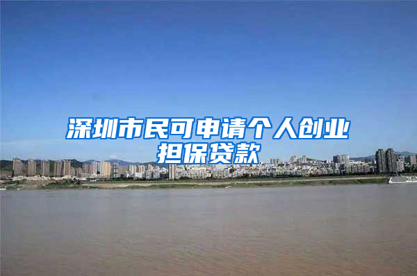 深圳市民可申請個人創(chuàng)業(yè)擔(dān)保貸款