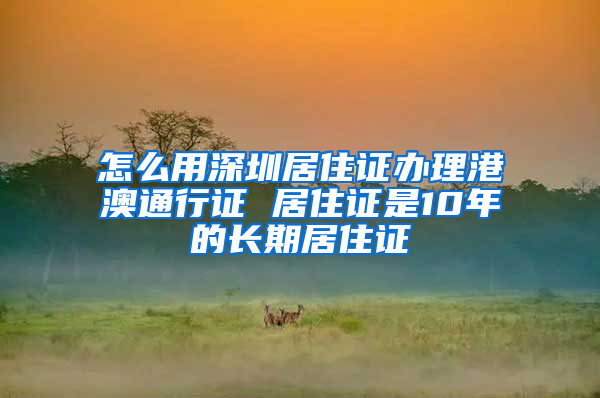 怎么用深圳居住證辦理港澳通行證 居住證是10年的長期居住證