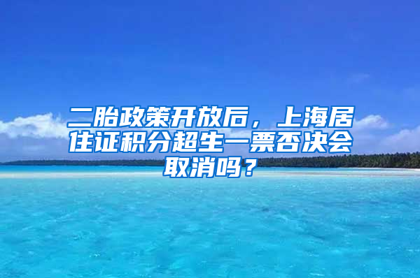 二胎政策開放后，上海居住證積分超生一票否決會取消嗎？