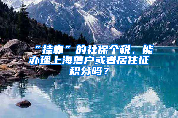 “掛靠”的社保個(gè)稅，能辦理上海落戶或者居住證積分嗎？