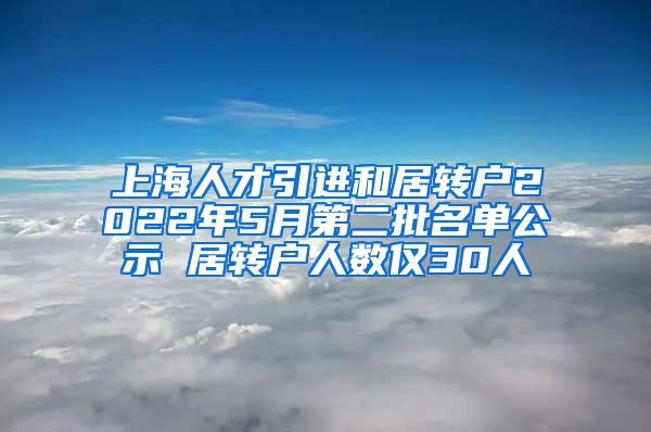 上海人才引進(jìn)和居轉(zhuǎn)戶(hù)2022年5月第二批名單公示 居轉(zhuǎn)戶(hù)人數(shù)僅30人