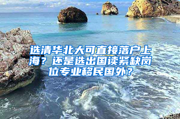 選清華北大可直接落戶上海？還是選出國(guó)讀緊缺崗位專業(yè)移民國(guó)外？