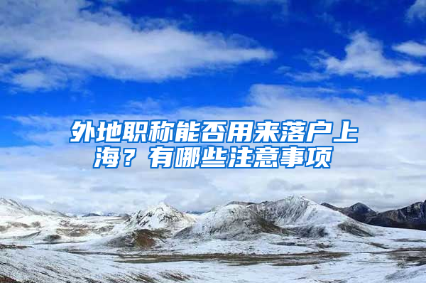 外地職稱能否用來(lái)落戶上海？有哪些注意事項(xiàng)