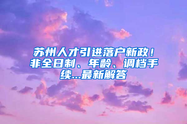 蘇州人才引進(jìn)落戶新政！非全日制、年齡、調(diào)檔手續(xù)...最新解答