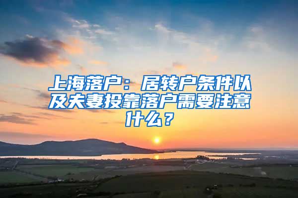 上海落戶：居轉(zhuǎn)戶條件以及夫妻投靠落戶需要注意什么？