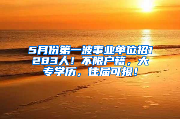 5月份第一波事業(yè)單位招1283人！不限戶(hù)籍，大專(zhuān)學(xué)歷，往屆可報(bào)！