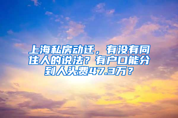 上海私房動(dòng)遷，有沒(méi)有同住人的說(shuō)法？有戶口能分到人頭費(fèi)47.3萬(wàn)？