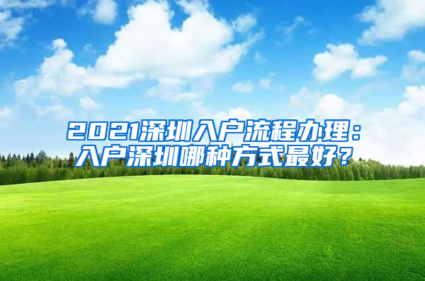 2021深圳入戶(hù)流程辦理：入戶(hù)深圳哪種方式最好？