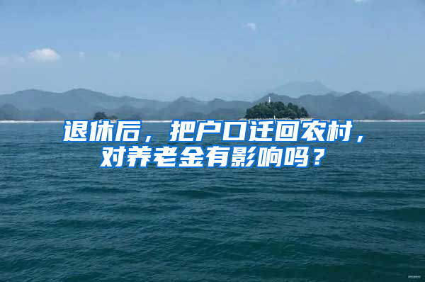 退休后，把戶口遷回農(nóng)村，對養(yǎng)老金有影響嗎？