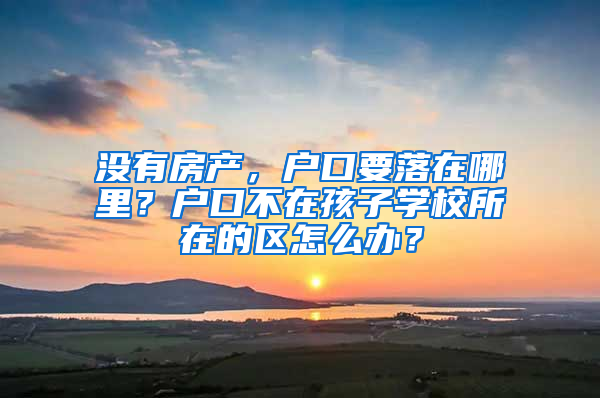 沒有房產(chǎn)，戶口要落在哪里？戶口不在孩子學(xué)校所在的區(qū)怎么辦？