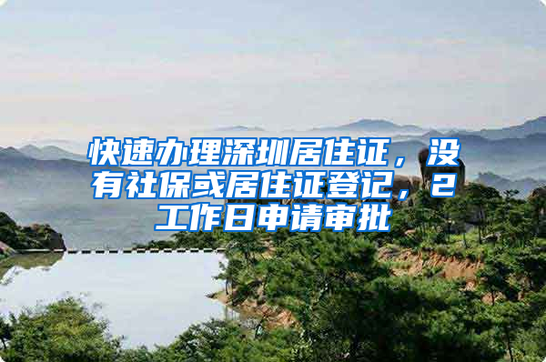 快速辦理深圳居住證，沒有社?；蚓幼∽C登記，2工作日申請審批