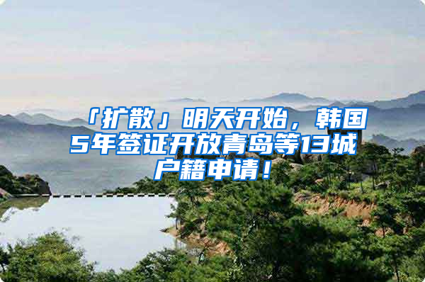 「擴散」明天開始，韓國5年簽證開放青島等13城戶籍申請！