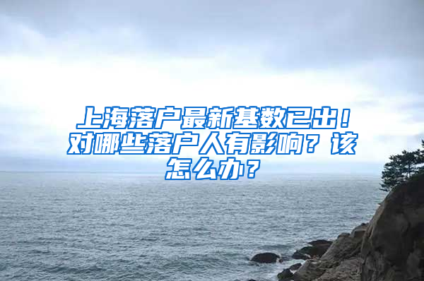 上海落戶最新基數(shù)已出！對哪些落戶人有影響？該怎么辦？