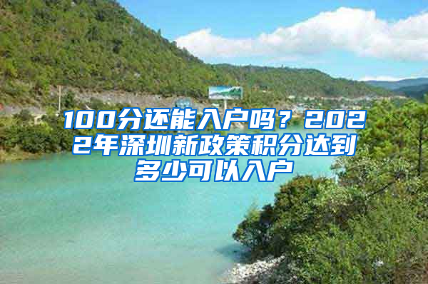 100分還能入戶嗎？2022年深圳新政策積分達(dá)到多少可以入戶