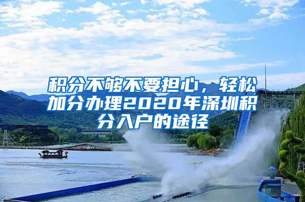 積分不夠不要擔心，輕松加分辦理2020年深圳積分入戶的途徑