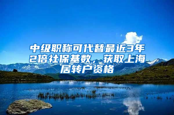 中級職稱可代替最近3年2倍社?；鶖?shù)，獲取上海居轉戶資格