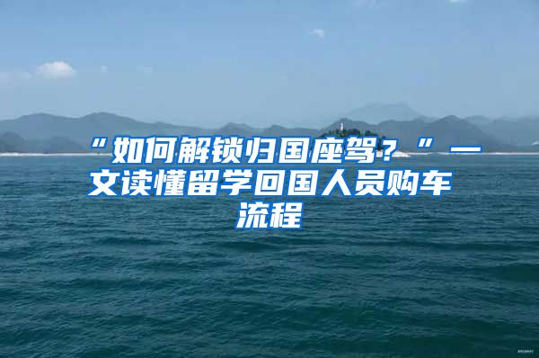 “如何解鎖歸國座駕？”一文讀懂留學(xué)回國人員購車流程