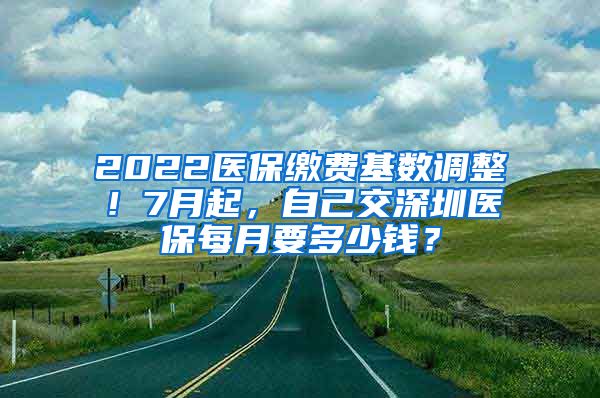 2022醫(yī)保繳費(fèi)基數(shù)調(diào)整！7月起，自己交深圳醫(yī)保每月要多少錢？