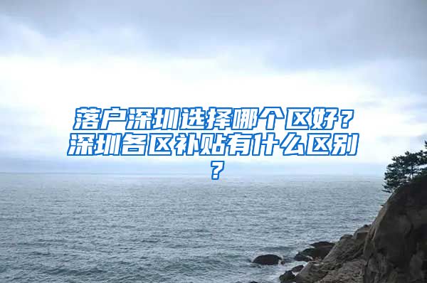 落戶深圳選擇哪個區(qū)好？深圳各區(qū)補貼有什么區(qū)別？