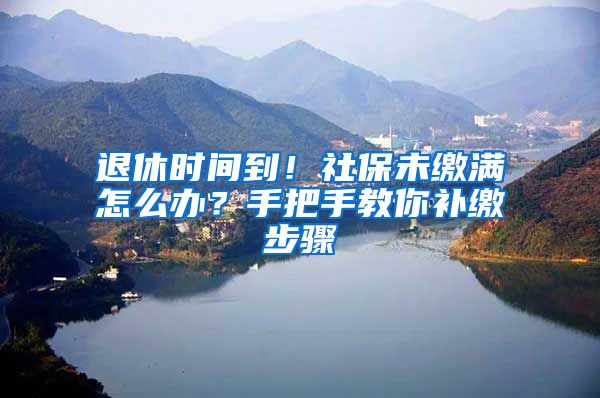 退休時間到！社保未繳滿怎么辦？手把手教你補繳步驟