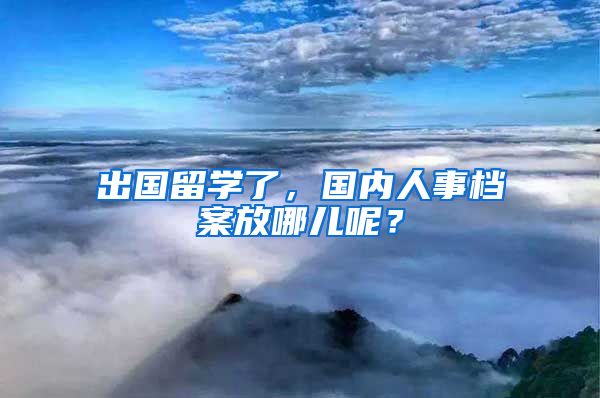 出國留學(xué)了，國內(nèi)人事檔案放哪兒呢？