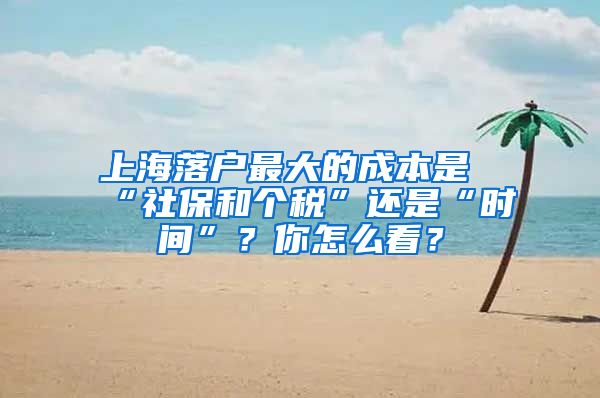 上海落戶最大的成本是“社保和個(gè)稅”還是“時(shí)間”？你怎么看？