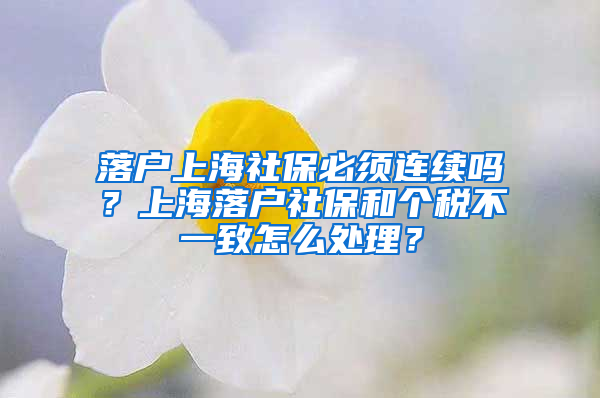 落戶(hù)上海社保必須連續(xù)嗎？上海落戶(hù)社保和個(gè)稅不一致怎么處理？