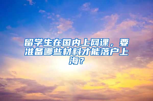 留學(xué)生在國內(nèi)上網(wǎng)課，要準備哪些材料才能落戶上海？