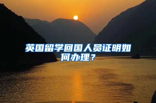 英國留學(xué)回國人員證明如何辦理？