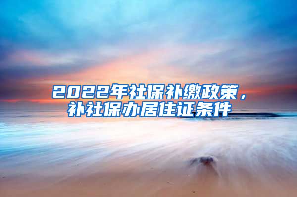 2022年社保補繳政策，補社保辦居住證條件