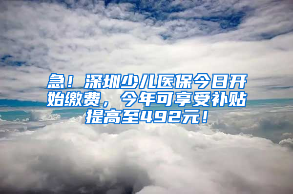 急！深圳少兒醫(yī)保今日開始繳費(fèi)，今年可享受補(bǔ)貼提高至492元！