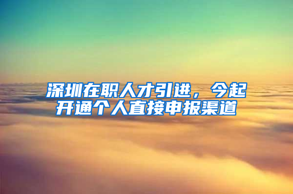 深圳在職人才引進(jìn)，今起開(kāi)通個(gè)人直接申報(bào)渠道