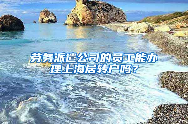 勞務(wù)派遣公司的員工能辦理上海居轉(zhuǎn)戶嗎？