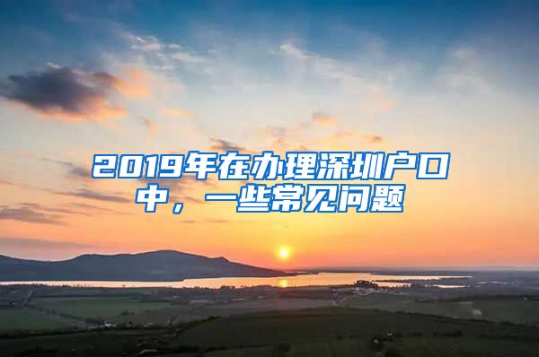 2019年在辦理深圳戶口中，一些常見問題