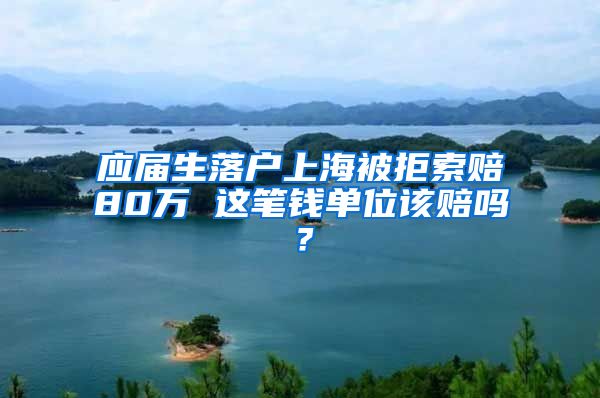 應屆生落戶上海被拒索賠80萬 這筆錢單位該賠嗎？