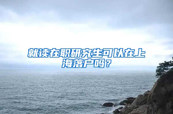 就讀在職研究生可以在上海落戶嗎？