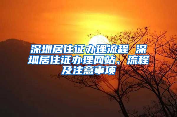 深圳居住證辦理流程 深圳居住證辦理網(wǎng)站、流程及注意事項(xiàng)