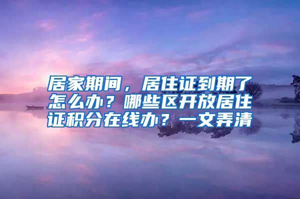 居家期間，居住證到期了怎么辦？哪些區(qū)開放居住證積分在線辦？一文弄清→