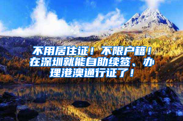 不用居住證！不限戶籍！在深圳就能自助續(xù)簽、辦理港澳通行證了！