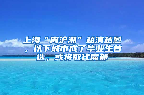 上?！半x滬潮”越演越烈，以下城市成了畢業(yè)生首選，或?qū)⑷〈Ф?/></p>
			 <p style=