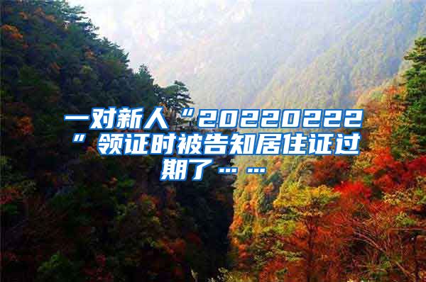 一對新人“20220222”領(lǐng)證時被告知居住證過期了……