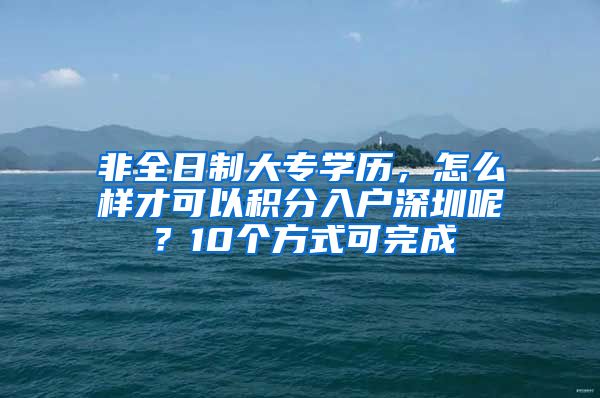 非全日制大專學(xué)歷，怎么樣才可以積分入戶深圳呢？10個方式可完成