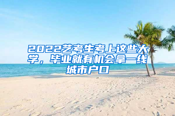 2022藝考生考上這些大學(xué)，畢業(yè)就有機(jī)會拿一線城市戶口