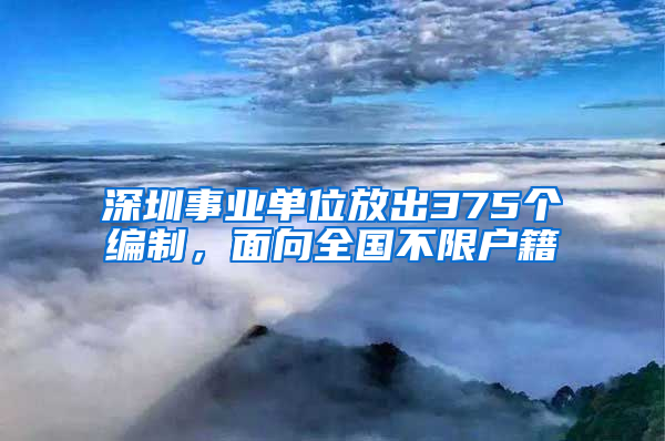 深圳事業(yè)單位放出375個編制，面向全國不限戶籍