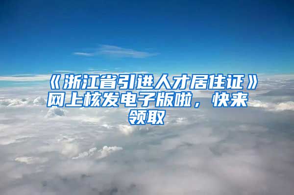 《浙江省引進(jìn)人才居住證》網(wǎng)上核發(fā)電子版啦，快來領(lǐng)取