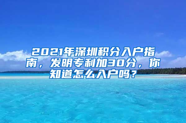 2021年深圳積分入戶指南，發(fā)明專利加30分，你知道怎么入戶嗎？