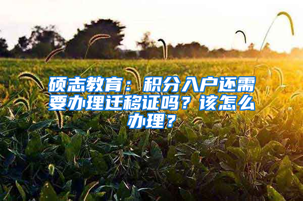 碩志教育：積分入戶還需要辦理遷移證嗎？該怎么辦理？